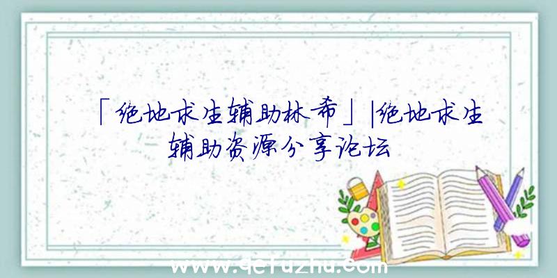 「绝地求生辅助林希」|绝地求生辅助资源分享论坛